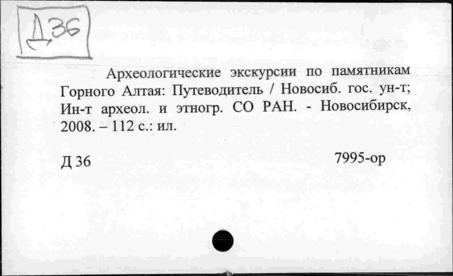﻿Археологические экскурсии по памятникам Горного Алтая: Путеводитель / Новосиб. гос. ун-т; Ин-т археол. и этногр. СО РАН. - Новосибирск, 2008. - 112 с.: ил.
Д36
7995-ор